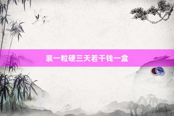 装一粒硬三天若干钱一盒