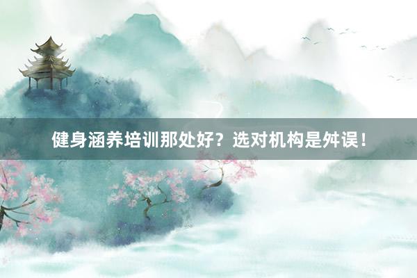 健身涵养培训那处好？选对机构是舛误！