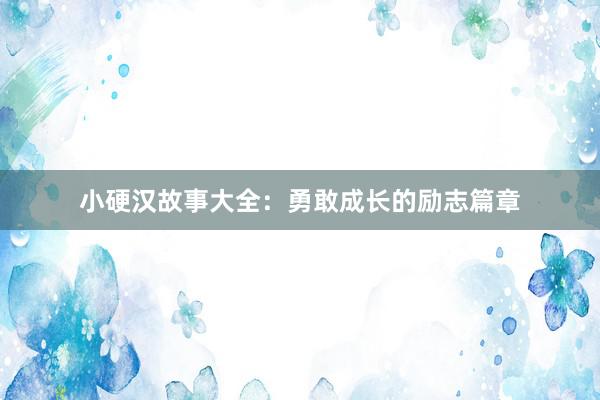 小硬汉故事大全：勇敢成长的励志篇章
