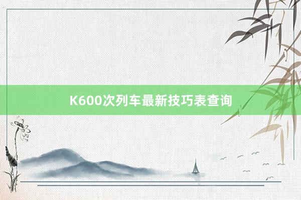 K600次列车最新技巧表查询