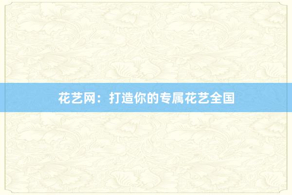 花艺网:打造你的专属花艺全国