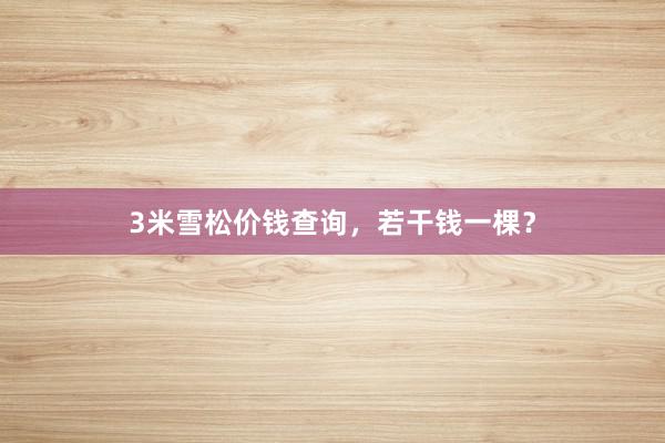 3米雪松价钱查询，若干钱一棵？