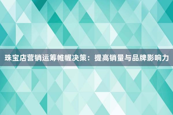 珠宝店营销运筹帷幄决策：提高销量与品牌影响力