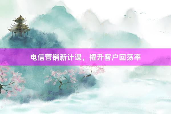 电信营销新计谋，擢升客户回荡率